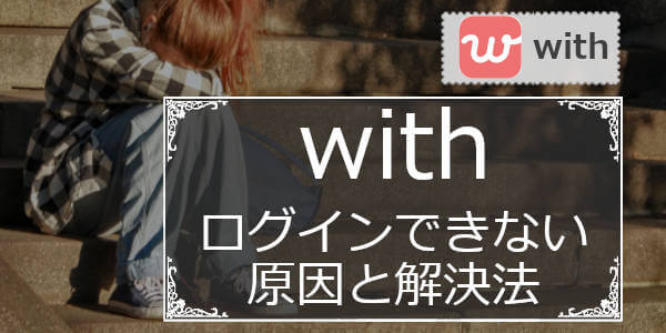 withにログインできない原因は4つ！対処法(解決法)のまとめ